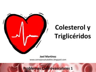 Colesterol y Triglicéridos Problemas Cardiovasculares 1 Joel Martínez www.consejossaludables.blogspot.com 