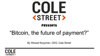 PRESENTS
“Bitcoin, the future of payment?”
By Wessel Kooyman, CEO, Cole Street
 
