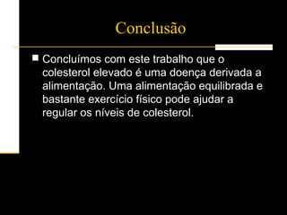 Conclusão
 Concluímos com este trabalho que o
colesterol elevado é uma doença derivada a
alimentação. Uma alimentação equilibrada e
bastante exercício físico pode ajudar a
regular os níveis de colesterol.
 