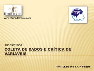 COLETA DE DADOS E CRÍTICA DE
VARIÁVEIS
Bioestatísca
www.oficinadamente.com
Prof. Dr. Mauricio A. P. Peixoto
 