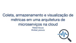 Coleta, armazenamento e visualização de
métricas em uma arquitetura de
microserviços na cloud
Rafael Souza
@rafael_psouza
 
