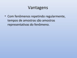Vantagens
• Com fenômenos repetindo regularmente,
tempos de amostras são amostras
representativas do fenômeno.

 