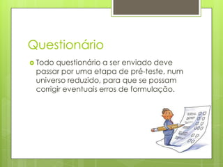 Questionário
 Todo

questionário a ser enviado deve
passar por uma etapa de pré-teste, num
universo reduzido, para que se possam
corrigir eventuais erros de formulação.

 