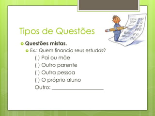 Tipos de Questões
 Questões


mistas.

Ex.: Quem financia seus estudos?

( ) Pai ou mãe
( ) Outro parente
( ) Outra pessoa
( ) O próprio aluno
Outro: ____________________

 