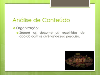 Análise de Conteúdo
 Organização:


Separe os documentos recolhidos de
acordo com os critérios de sua pesquisa.

 