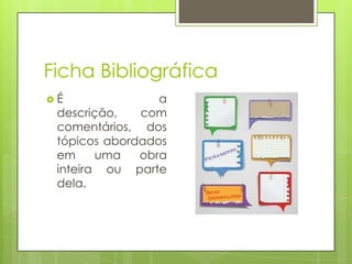 Ficha Bibliográfica
É

a
descrição,
com
comentários, dos
tópicos abordados
em
uma
obra
inteira ou parte
dela.

 