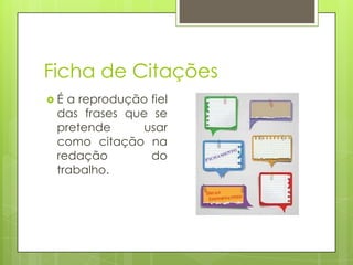 Ficha de Citações
É

a reprodução fiel
das frases que se
pretende
usar
como citação na
redação
do
trabalho.

 