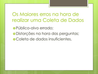 Os Maiores erros na hora de
realizar uma Coleta de Dados
 Público-alvo

errado;
 Distorções na hora das perguntas;
 Coleta de dados insuficientes.

 