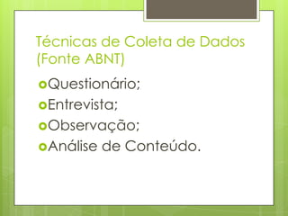 Técnicas de Coleta de Dados
(Fonte ABNT)
Questionário;

Entrevista;
Observação;
Análise

de Conteúdo.

 