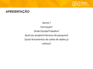 APRESENTAÇÃO
Nome ?
Formação?
Onde Estuda/Trabalha?
Qual seu projeto/interesse de pesquisa?
Quais ferramentas de coleta de...