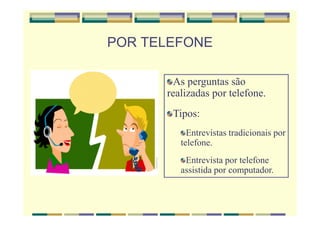 POR TELEFONE
As perguntas são
realizadas por telefone.
Tipos:
Entrevistas tradicionais por
telefone.
Entrevista por telefone
assistida por computador.
 