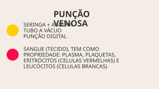 PUNÇÃO
VENOSA
SERINGA + AGULHA
TUBO A VÁCUO
PUNÇÃO DIGITAL
SANGUE (TECIDO), TEM COMO
PROPRIEDADE: PLASMA, PLAQUETAS,
ERITRÓCITOS (CELULAS VERMELHAS) E
LEUCÓCITOS (CELULAS BRANCAS)
 