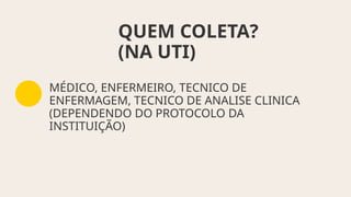 QUEM COLETA?
(NA UTI)
MÉDICO, ENFERMEIRO, TECNICO DE
ENFERMAGEM, TECNICO DE ANALISE CLINICA
(DEPENDENDO DO PROTOCOLO DA
INSTITUIÇÃO)
 