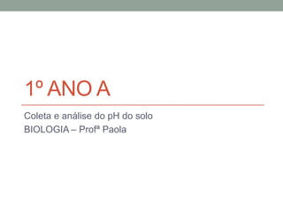 1º ANO A
Coleta e análise do pH do solo
BIOLOGIA – Profª Paola
 