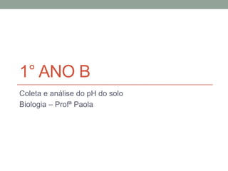 1° ANO B
Coleta e análise do pH do solo
Biologia – Profª Paola
 