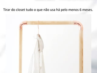 Tirar do closet tudo o que não usa há pelo menos 6 meses.

 