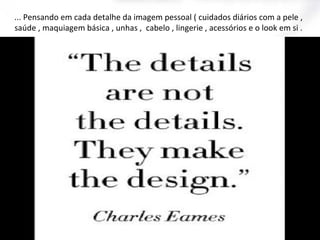 ... Pensando em cada detalhe da imagem pessoal ( cuidados diários com a pele ,
saúde , maquiagem básica , unhas , cabelo , lingerie , acessórios e o look em si .

 