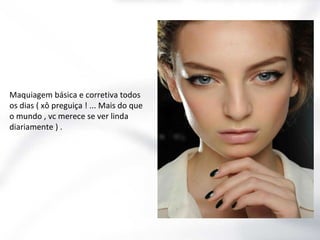 Maquiagem básica e corretiva todos
os dias ( xô preguiça ! ... Mais do que
o mundo , vc merece se ver linda
diariamente ) .

 