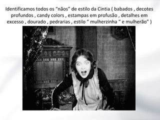 Identificamos todos os “nãos” de estilo da Cintia ( babados , decotes
profundos , candy colors , estampas em profusão , detalhes em
excesso , dourado , pedrarias , estilo “ mulherzinha “ e mulherão” )

 