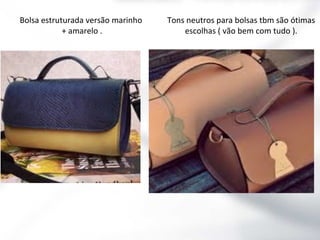 Bolsa estruturada versão marinho
+ amarelo .

Tons neutros para bolsas tbm são ótimas
escolhas ( vão bem com tudo ).

 