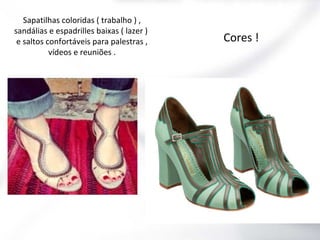 Sapatilhas coloridas ( trabalho ) ,
sandálias e espadrilles baixas ( lazer )
e saltos confortáveis para palestras ,
vídeos e reuniões .

Cores !

 