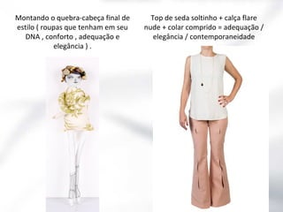 Montando o quebra-cabeça final de
estilo ( roupas que tenham em seu
DNA , conforto , adequação e
elegância ) .

Top de seda soltinho + calça flare
nude + colar comprido = adequação /
elegância / contemporaneidade

 