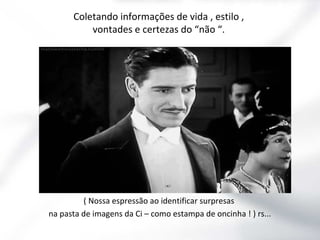 Coletando informações de vida , estilo ,
vontades e certezas do “não “.

( Nossa espressão ao identificar surpresas
na pasta de imagens da Ci – como estampa de oncinha ! ) rs...

 