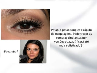 Passo-a-passo simples e rápido
de maquiagem . Pode trocar as
sombras cintilantes por
versões opacas ( ficará até
mais sofisticado ) .

 