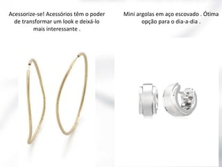 Acessorize-se! Acessórios têm o poder
de transformar um look e deixá-lo
mais interessante .

Mini argolas em aço escovado . Ótima
opção para o dia-a-dia .

 