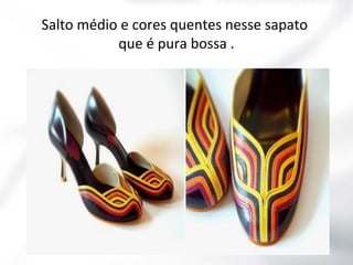 Salto médio e cores quentes nesse sapato
que é pura bossa .

 
