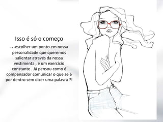 Isso é só o começo

...escolher um ponto em nossa

personalidade que queremos
salientar através da nossa
vestimenta , é um exercício
constante . Já pensou como é
compensador comunicar o que se é
por dentro sem dizer uma palavra ?!

 