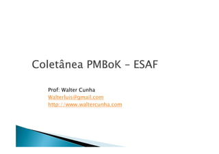 Coletâ
Coletânea PMBoK – ESAF

  Prof: Walter Cunha
  Walterluis@gmail.com
  http://www.waltercunha.com
 