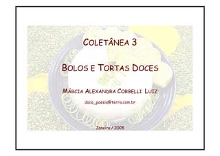COLETÂNEA 3

BOLOS E TORTAS DOCES

MÁRCIA ALEXANDRA CORBELLI LUIZ
      doce_poesia@terra.com.br




           Janeiro / 2005
 