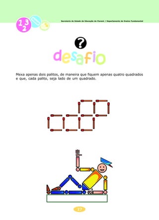 17
Mexa apenas dois palitos, de maneira que fiquem apenas quatro quadrados
e que, cada palito, seja lado de um quadrado.
Secretaria de Estado da Educação do Paraná / Departamento de Ensino Fundamental
 