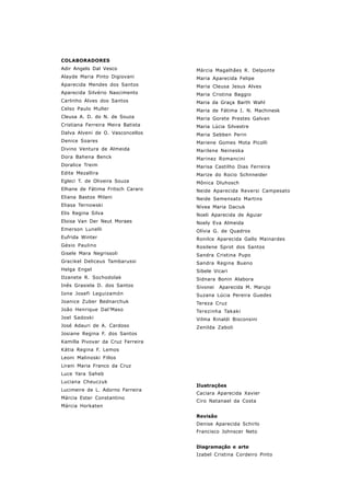 5
COLABORADORES
Adir Angelo Dal Vesco
Alayde Maria Pinto Digiovani
Aparecida Mendes dos Santos
Aparecida Silvério Nascimento
Carlinho Alves dos Santos
Celso Paulo Muller
Cleusa A. D. do N. de Souza
Cristiana Ferreira Meira Batista
Dalva Alveni de O. Vasconcellos
Denice Soares
Divino Ventura de Almeida
Dora Bahena Benck
Doralice Treim
Edite Mezallira
Egleci T. de Oliveira Souza
Elhane de Fátima Fritsch Cararo
Eliana Bastos Milani
Eliasa Ternowski
Elis Regina Silva
Eloisa Van Der Neut Moraes
Emerson Lunelli
Eufrida Winter
Gésio Paulino
Gisele Mara Negrissoli
Gracikel Deliceus Tambarussi
Helga Engel
Ilzanete R. Sochodolak
Inês Grasiela D. dos Santos
Ione Josefi Leguizamón
Joanice Zuber Bednarchuk
João Henrique Dal’Maso
Joel Sadoski
José Adauri de A. Cardoso
Josiane Regina F. dos Santos
Kamilla Pivovar da Cruz Ferreira
Kátia Regina F. Lemos
Leoni Malinoski Fillos
Lirani Maria Franco da Cruz
Luce Yara Saheb
Luciana Cheuczuk
Lucimeire de L. Adorno Ferreira
Márcia Ester Constantino
Márcia Horkaten
Márcia Magalhães R. Delponte
Maria Aparecida Felipe
Maria Cleusa Jesus Alves
Maria Cristina Baggio
Maria da Graça Barth Wahl
Maria de Fátima I. N. Machinesk
Maria Gorete Prestes Galvan
Maria Lúcia Silvestre
Maria Sebben Perin
Mariene Gomes Mota Picolli
Marilene Neineska
Marinez Romancini
Marisa Castilho Dias Ferreira
Marize do Rocio Schnneider
Mônica Dluhosch
Neide Aparecida Reversi Campesato
Neide Semensato Martins
Nívea Maria Daciuk
Noeli Aparecida de Aguiar
Noely Eva Almeida
Olívia G. de Quadros
Ronilce Aparecida Gallo Mainardes
Rosilene Sprot dos Santos
Sandra Cristina Pupo
Sandra Regina Bueno
Sibele Vicari
Sidnara Bonin Alabora
Sivonei Aparecida M. Marujo
Suzana Lúcia Pereira Guedes
Tereza Cruz
Terezinha Takaki
Vilma Rinaldi Bisconsini
Zenilda Zaboli
Ilustrações
Caciara Aparecida Xavier
Ciro Natanael da Costa
Revisão
Denise Aparecida Schirlo
Francisco Johnscer Neto
Diagramação e arte
Izabel Cristina Cordeiro Pinto
 