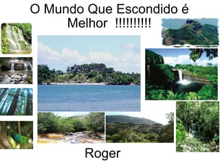 O Mundo Que Escondido é Melhor  !!!!!!!!!! Roger 