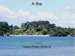 A Ilha                                                                                                                                                                                                                                          Jeferson G.                                               Queria  Poder Morar ai                                                                               jefersongomes                                                                                                                       