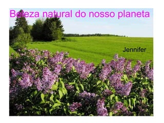 Beleza natural do nosso planeta Jennifer 