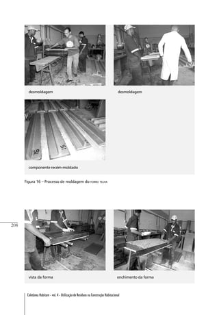 208
Coletânea Habitare - vol. 4 - Utilização de Resíduos na Construção Habitacional
desmoldagem desmoldagem
Figura 16 – Processo de moldagem do FORRO TELHA
vista da forma enchimento da forma
componente recém-moldado
 