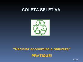 “ Reciclar economiza a natureza” PRATIQUE! GSNA COLETA SELETIVA 