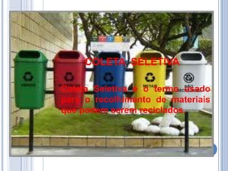 COLETA SELETIVA

Coleta Seletiva é o termo usado
para o recolhimento de materiais
que podem serem reciclados.
 