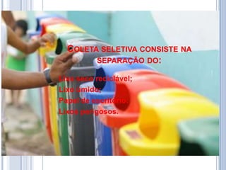 COLETA SELETIVA CONSISTE NA
        SEPARAÇÃO DO:

Lixo seco reciclável;
Lixo úmido;
Papel de escritório;
Lixos perigosos.
 