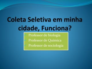  Professor de biologia
 Professor de Química
 Professor de sociologia
 