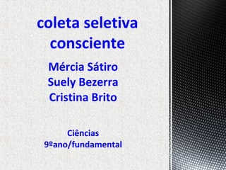 Mércia Sátiro
Suely Bezerra
Cristina Brito
Ciências
9ºano/fundamental
coleta seletiva
consciente
 