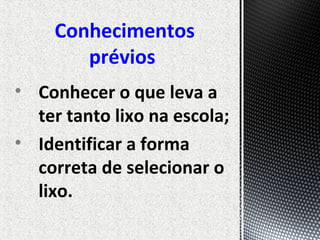 • Conhecer o que leva a
ter tanto lixo na escola;
• Identificar a forma
correta de selecionar o
lixo.
Conhecimentos
prévios
 