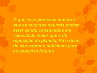 O que esse processo mostra é
que os recursos naturais podem
estar sendo consumidos em
velocidade maior que a de
reposição do planeta. Há o risco
de não sobrar o suficiente para
as gerações futuras.
 