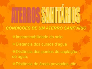 CONDIÇÕES DE UM ATERRO SANITÁRIO

  Impermeabilidade do solo
  Distância dos cursos d’água
  Distância dos pontos de captação
  de água,
  Distância de áreas povoadas, etc.
 