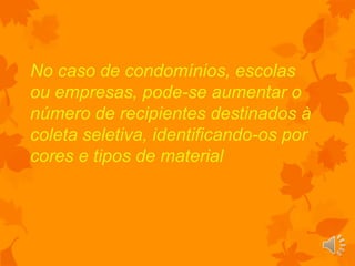 No caso de condomínios, escolas
ou empresas, pode-se aumentar o
número de recipientes destinados à
coleta seletiva, identificando-os por
cores e tipos de material
 