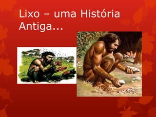 Lixo – uma História
Antiga...
 