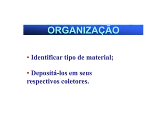 ORGANIZAÇÃO
• Identificar tipo de material;
• Depositá-los em seus
respectivos coletores.
 